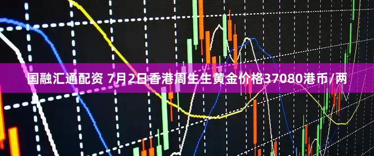 国融汇通配资 7月2日香港周生生黄金价格37080港币/两