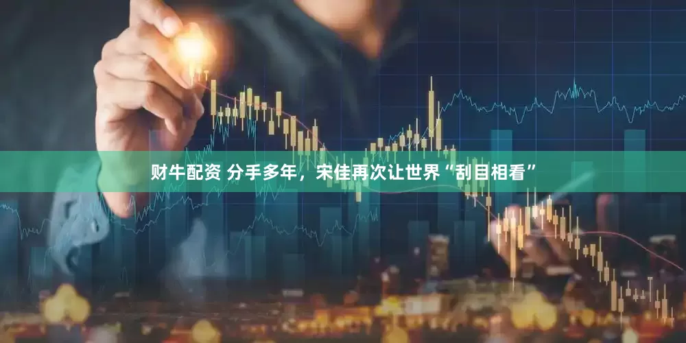 财牛配资 分手多年，宋佳再次让世界“刮目相看”