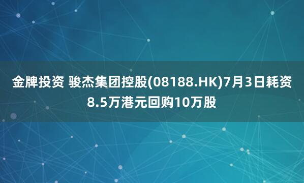 金牌投资 骏杰集团控股(08188.HK)7月3日耗资8.5万港元回购10万股