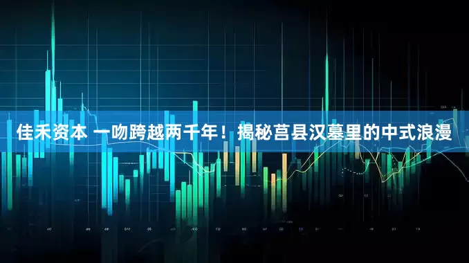 佳禾资本 一吻跨越两千年！揭秘莒县汉墓里的中式浪漫