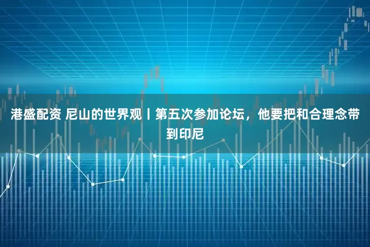 港盛配资 尼山的世界观丨第五次参加论坛，他要把和合理念带到印尼