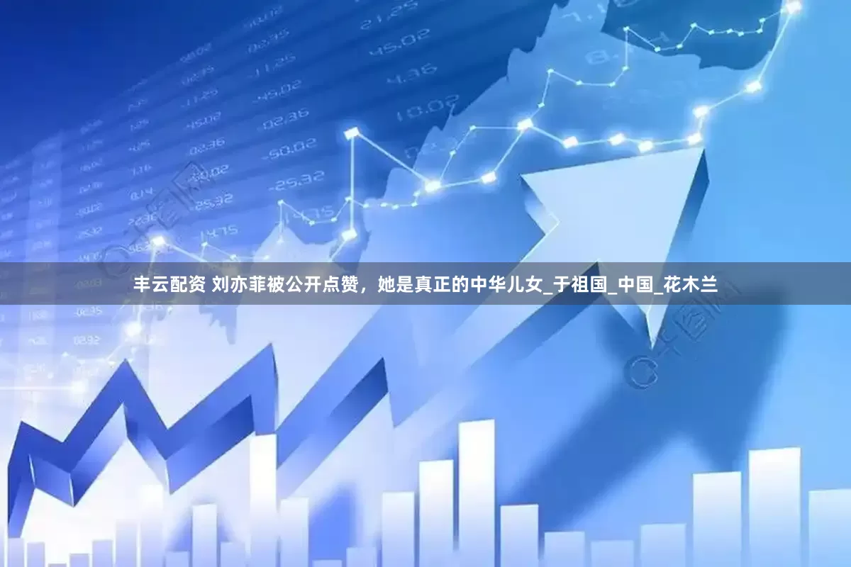 丰云配资 刘亦菲被公开点赞，她是真正的中华儿女_于祖国_中国_花木兰