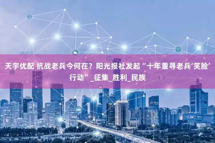 天宇优配 抗战老兵今何在？阳光报社发起“十年重寻老兵‘笑脸’行动”_征集_胜利_民族