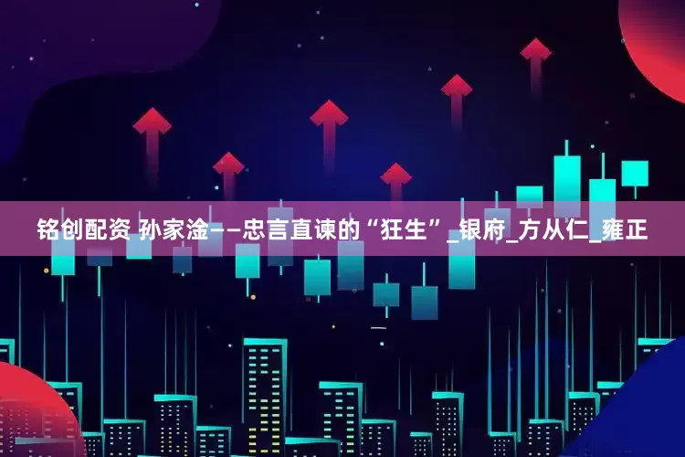 铭创配资 孙家淦——忠言直谏的“狂生”_银府_方从仁_雍正