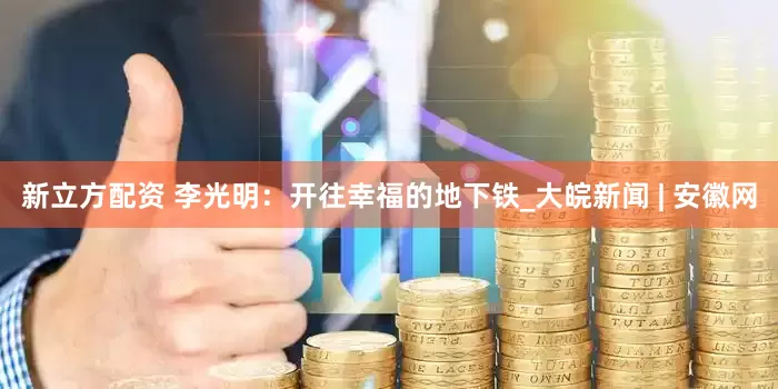 新立方配资 李光明：开往幸福的地下铁_大皖新闻 | 安徽网