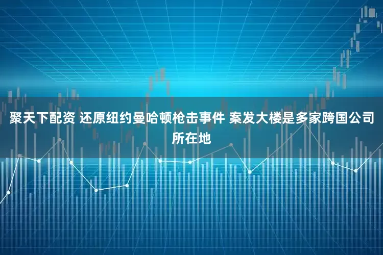 聚天下配资 还原纽约曼哈顿枪击事件 案发大楼是多家跨国公司所在地