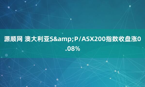 源顺网 澳大利亚S&P/ASX200指数收盘涨0.08%