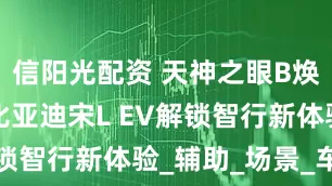 信阳光配资 天神之眼B焕新升级！比亚迪宋L EV解锁智行新体验_辅助_场景_车位
