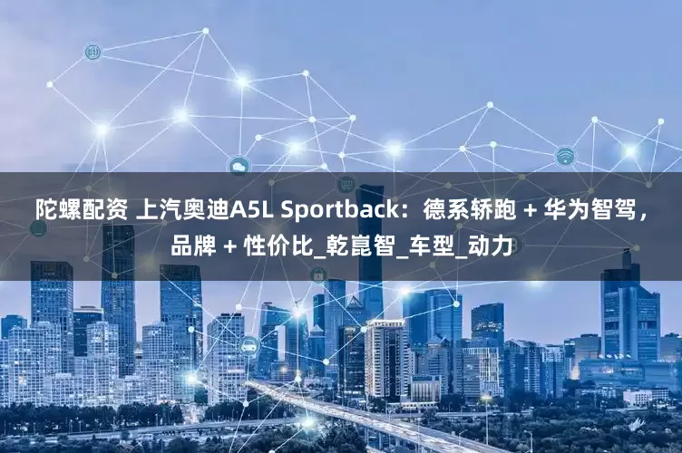 陀螺配资 上汽奥迪A5L Sportback：德系轿跑 + 华为智驾，品牌 + 性价比_乾崑智_车型_动力