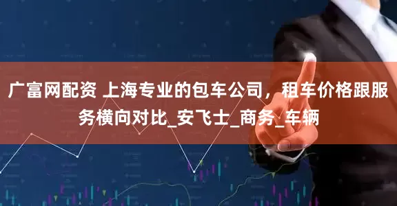 广富网配资 上海专业的包车公司，租车价格跟服务横向对比_安飞士_商务_车辆