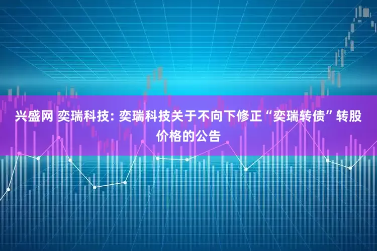 兴盛网 奕瑞科技: 奕瑞科技关于不向下修正“奕瑞转债”转股价格的公告
