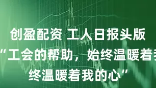 创盈配资 工人日报头版报道丨“工会的帮助，始终温暖着我的心”