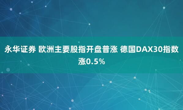 永华证券 欧洲主要股指开盘普涨 德国DAX30指数涨0.5%