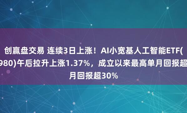 创赢盘交易 连续3日上涨！AI小宽基人工智能ETF(515980)午后拉升上涨1.37%，成立以来最高单月回报超30%