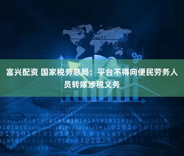 富兴配资 国家税务总局：平台不得向便民劳务人员转嫁涉税义务
