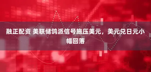 融正配资 美联储鸽派信号施压美元，美元兑日元小幅回落