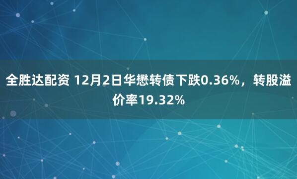 全胜达配资 12月2日华懋转债下跌0.36%，转股溢价率19.32%