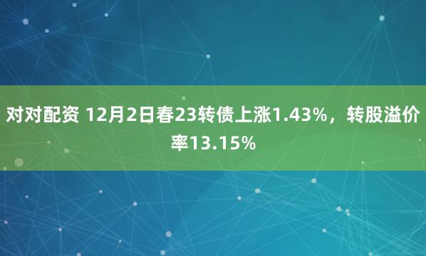 对对配资 12月2日春23转债上涨1.43%，转股溢价率13.15%