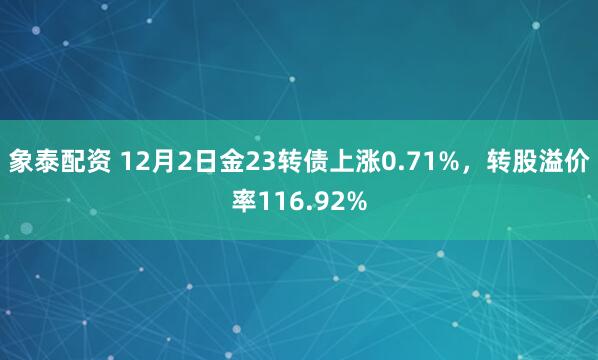 象泰配资 12月2日金23转债上涨0.71%，转股溢价率116.92%