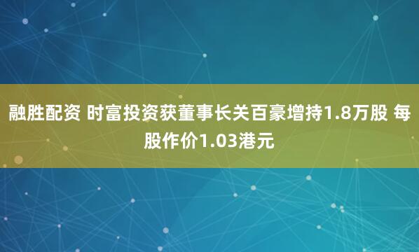 融胜配资 时富投资获董事长关百豪增持1.8万股 每股作价1.03港元