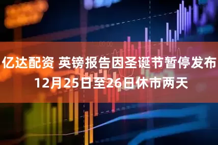 亿达配资 英镑报告因圣诞节暂停发布 12月25日至26日休市两天