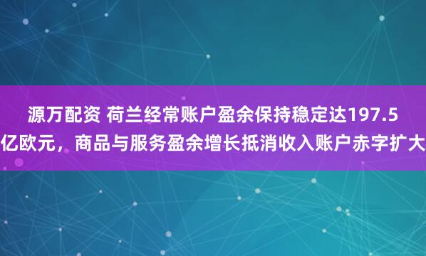源万配资 荷兰经常账户盈余保持稳定达197.5亿欧元，商品与服务盈余增长抵消收入账户赤字扩大