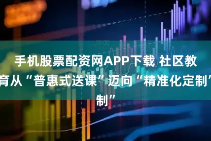 手机股票配资网APP下载 社区教育从“普惠式送课”迈向“精准化定制”
