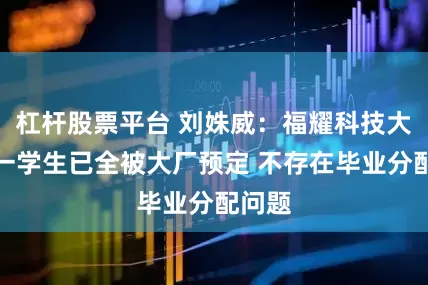 杠杆股票平台 刘姝威：福耀科技大学大一学生已全被大厂预定 不存在毕业分配问题