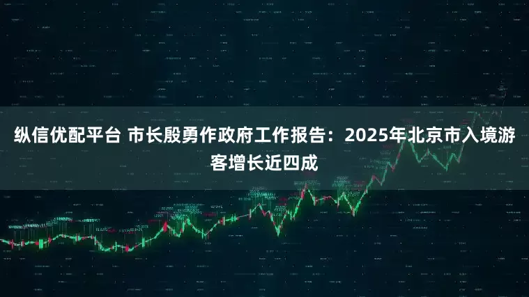 纵信优配平台 市长殷勇作政府工作报告：2025年北京市入境游客增长近四成