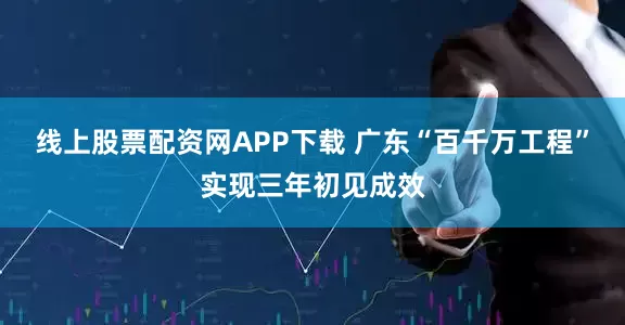 线上股票配资网APP下载 广东“百千万工程”实现三年初见成效