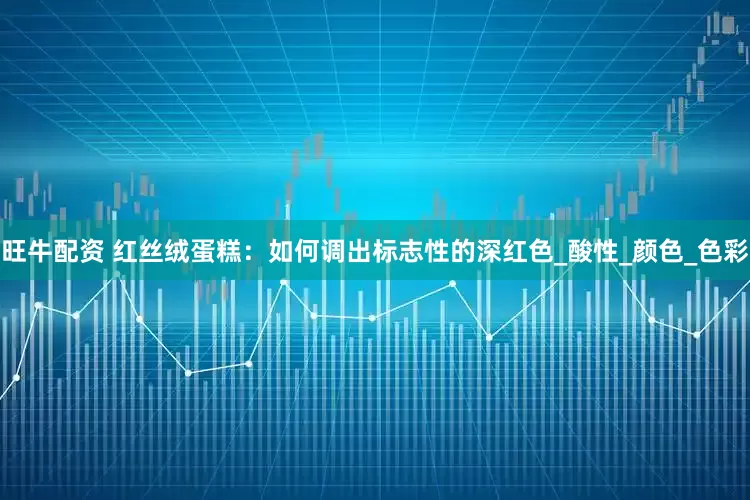 旺牛配资 红丝绒蛋糕：如何调出标志性的深红色_酸性_颜色_色彩