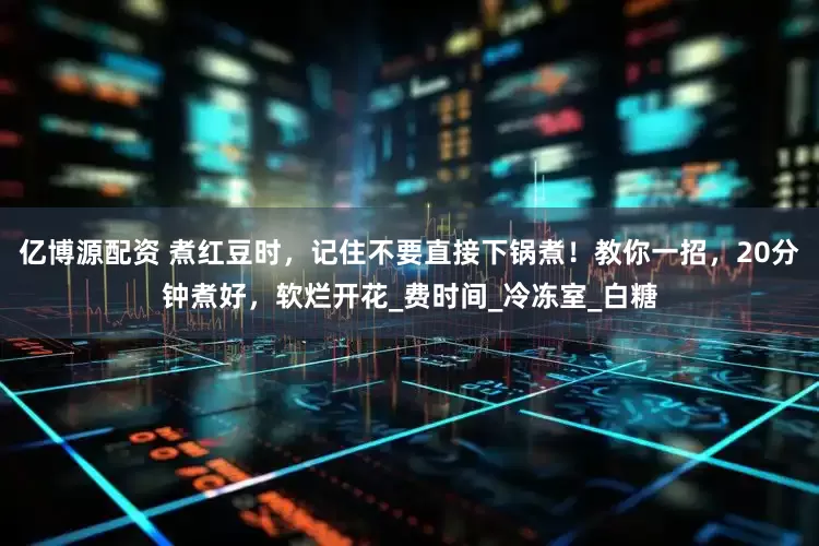 亿博源配资 煮红豆时，记住不要直接下锅煮！教你一招，20分钟煮好，软烂开花_费时间_冷冻室_白糖