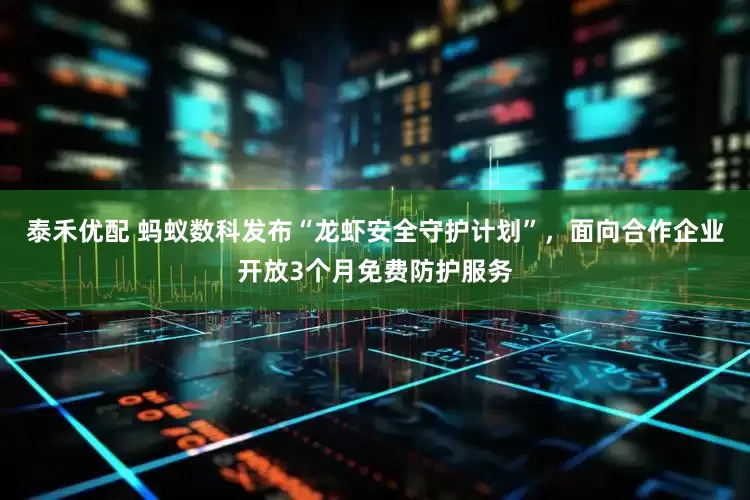 泰禾优配 蚂蚁数科发布“龙虾安全守护计划”，面向合作企业开放3个月免费防护服务