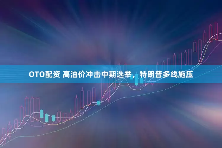 OTO配资 高油价冲击中期选举，特朗普多线施压